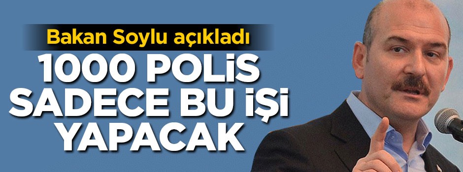 Bakan Soylu açıkladı: 1000 polis sadece bu işi yapacak
