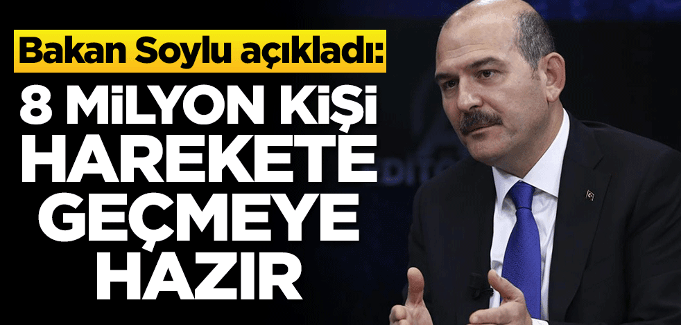 Bakan Soylu açıkladı: 8 milyon kişi harekete geçmeye hazır