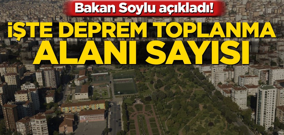 Bakan Soylu açıkladı! İşte deprem toplanma alanı sayısı