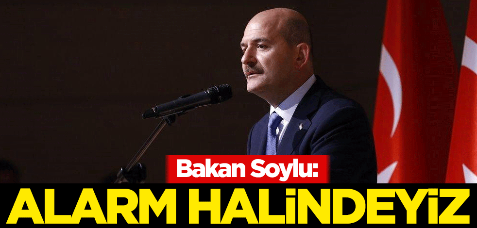 Bakan Soylu: Alarm halindeyiz
