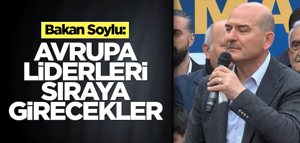 Bakan Soylu: Avrupa liderleri sıraya girecekler