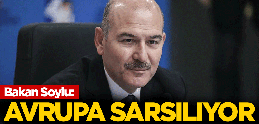 Bakan Soylu: Avrupa sarsılıyor