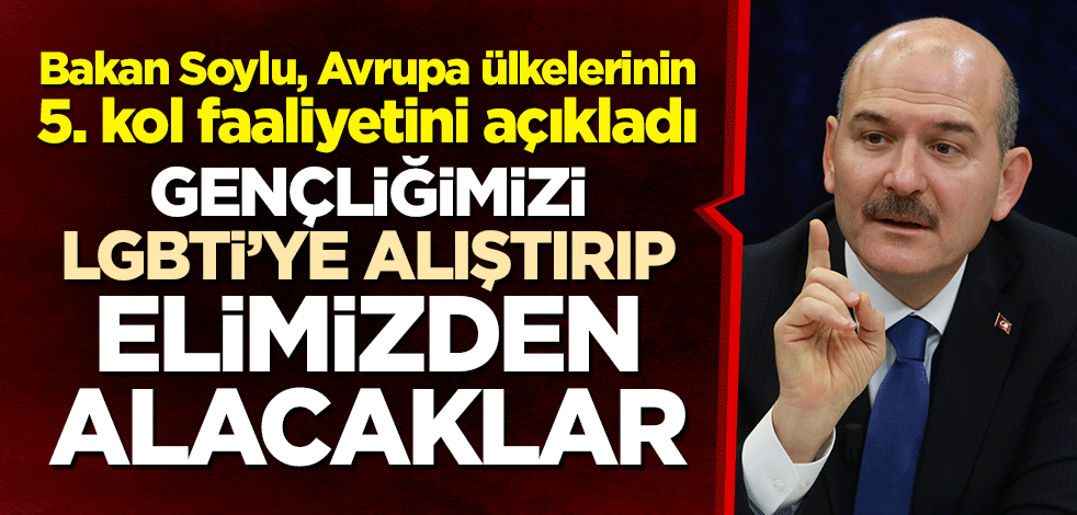 Bakan Soylu, Avrupa ülkelerinin 5. kol faaliyetini açıkladı: Gençliğimizi LGBTİ’ye alıştırıp elimizden alacaklar