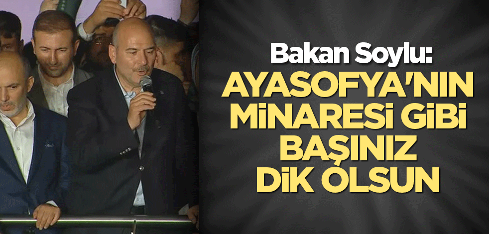Bakan Soylu: Ayasofya'nın minaresi gibi başınız dik olsun