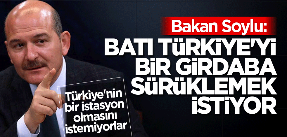 Bakan Soylu: Batı Türkiye'yi bir girdaba sürüklemek istiyor