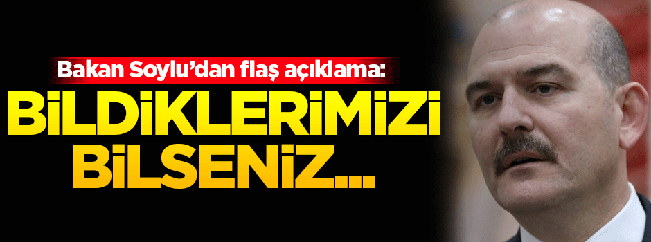 Bakan Soylu: Bildiklerimizi bilseniz...