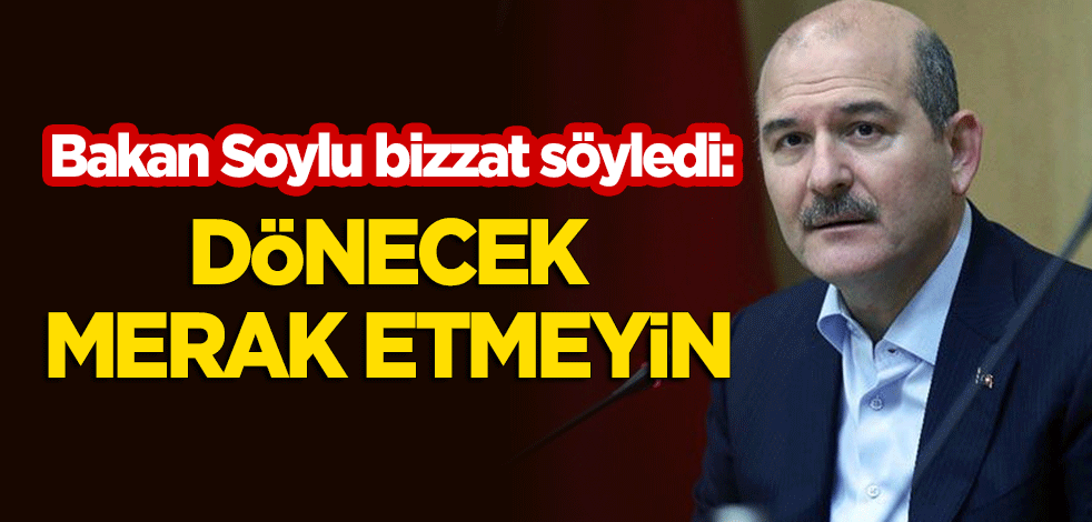 Bakan Soylu bizzat söyledi: Dönecek merak etmeyin