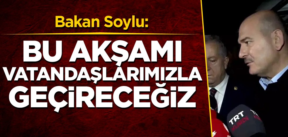 Bakan Soylu: Bu akşamı vatandaşlarımızla geçireceğiz