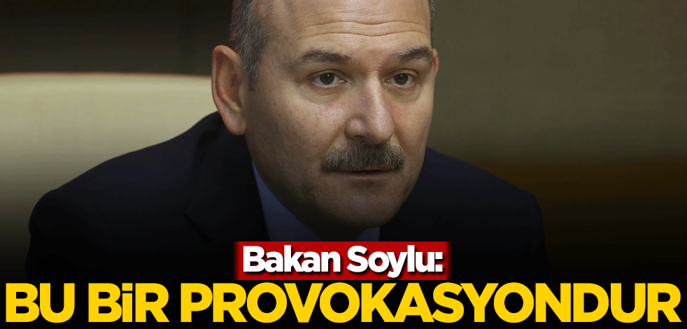 Bakan Soylu: Bu bir provokasyondur