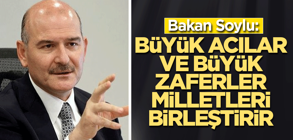 Bakan Soylu: Büyük acılar ve büyük zaferler milletleri birleştirir