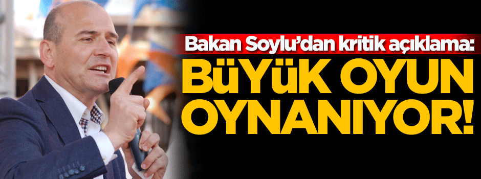 Bakan Soylu: Büyük oyun oynanıyor!