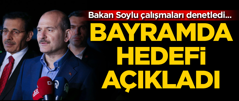 Bakan Soylu çalışmaları denetledi... Bayramda beklenen hedefi açıkladı