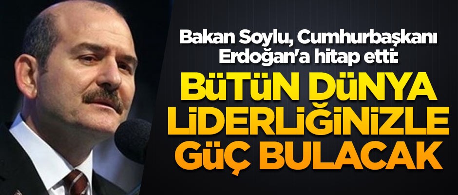 Bakan Soylu Cumhurbaşkanı Erdoğan'a hitap etti: Bütün dünya liderliğinizle güç bulacak