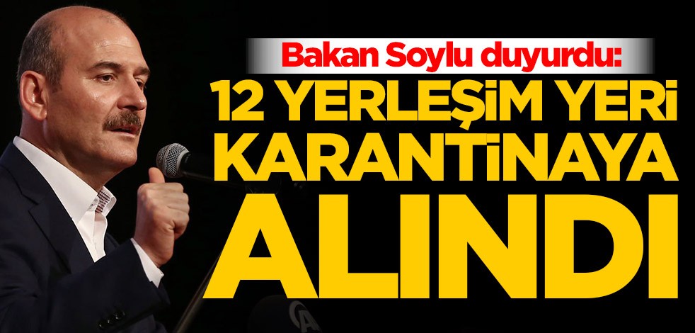 Bakan Soylu duyurdu: 12 yerleşim yeri karantinaya alındı