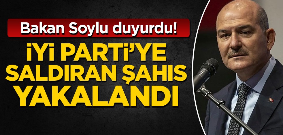 Bakan Soylu duyurdu! İYİ Parti'ye saldıran şahıs yakalandı