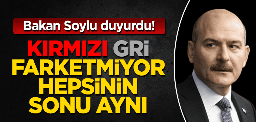 Bakan Soylu duyurdu! Kırmızı gri farketmiyor, hepsinin sonu aynı