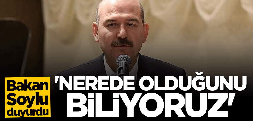 Bakan Soylu duyurdu: Onun nerede olduğunu biliyoruz