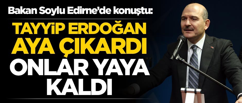 Bakan Soylu Edirne'de konuştu: Tayyip Erdoğan aya çıkardı onlar yaya kaldı