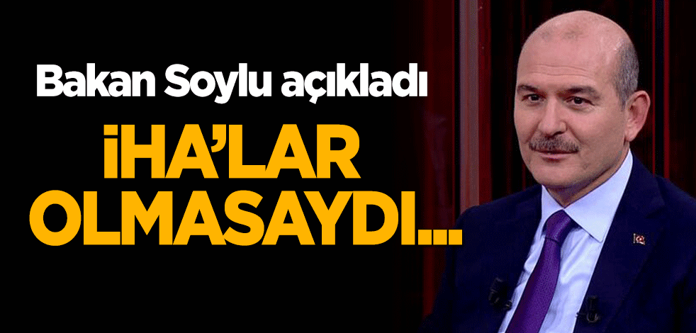 Bakan Soylu: İHA'lar olmasaydı...