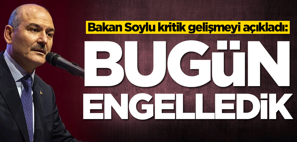 Bakan Soylu kritik gelişmeyi açıkladı: Bugün engelledik