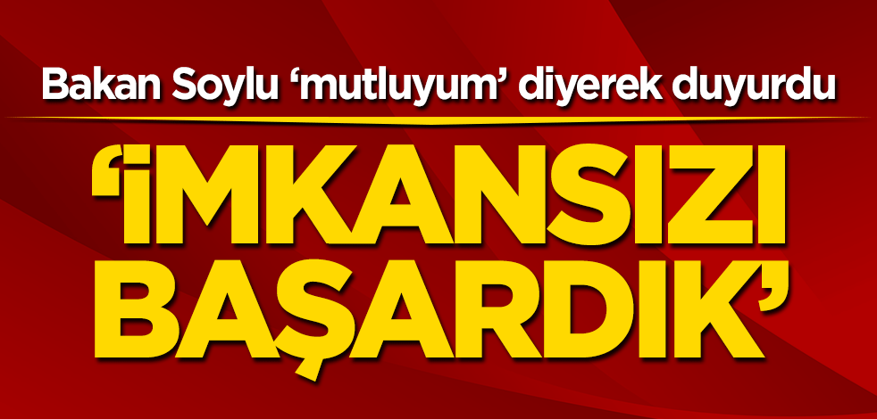 Bakan Soylu ‘mutluyum’ diyerek duyurdu! ‘İmkansızı başardık’