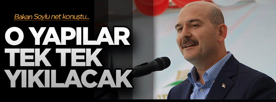 Bakan Soylu: O yapılar tek tek yıkılacak