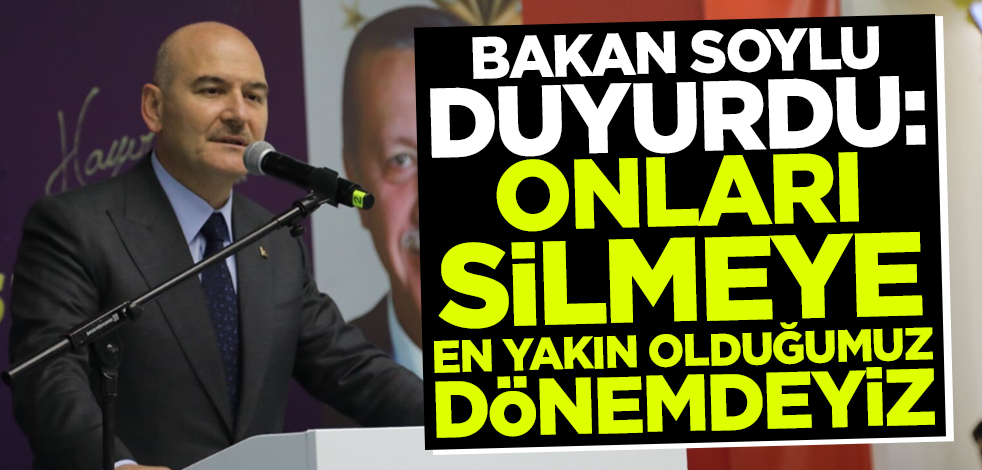 Bakan Soylu: Onları silmeye en yakın olduğumuz dönemdeyiz!