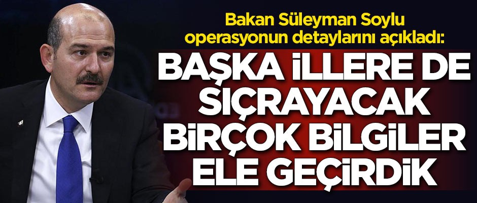 Bakan Soylu operasyonun detaylarını açıkladı: Başka illere de sıçrayacak birçok bilgiler ele geçirdik