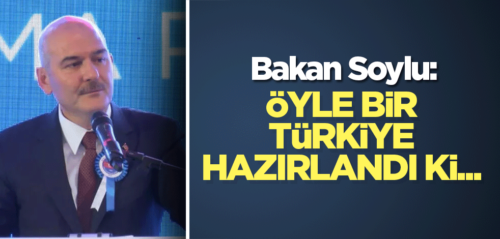 Bakan Soylu: Öyle bir Türkiye hazırlandı ki...