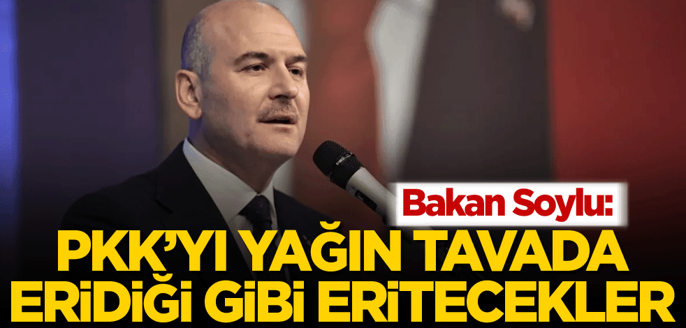 Bakan Soylu: PKK'yı yağın tavada eridiği gibi eritecekler