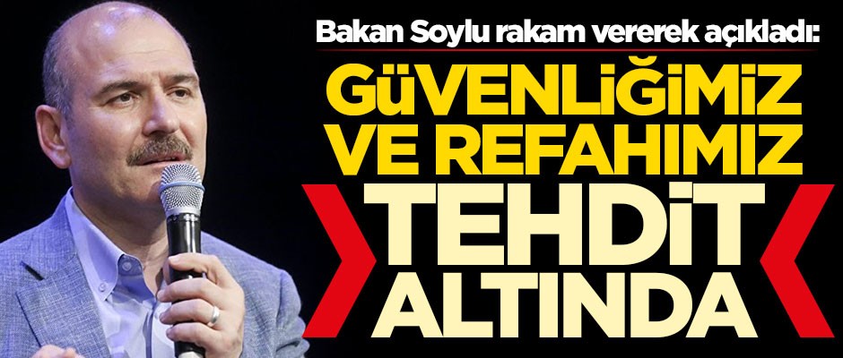 Bakan Soylu rakam vererek açıkladı: Güvenliğimiz ve refahımız tehdit altında