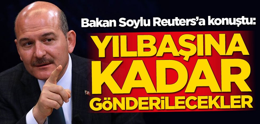 Bakan Soylu Reuters’a konuştu: Yılbaşına kadar göndereceğiz
