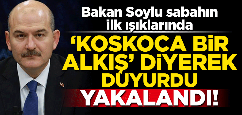 Bakan Soylu sabahın ilk ışıklarında "koskoca bir alkış" diyerek duyurdu! Yakalandı