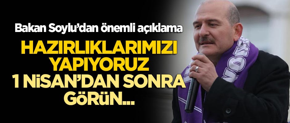 Bakan Soylu: Şimdi hazırlıkları yapıyoruz, 1 Nisan’dan sonra...