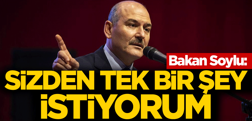 Bakan Soylu: Sizden tek bir şey istiyorum