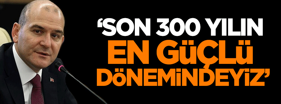 Bakan Soylu: Son 300 yılın en güçlü dönemindeyiz