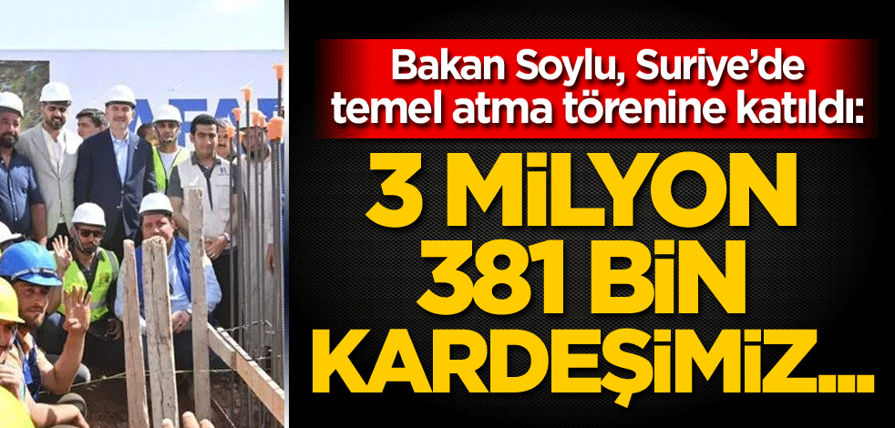 Bakan Soylu, Suriye'de temel atma törenine katıldı: 3 milyon 381 bin kardeşimiz...