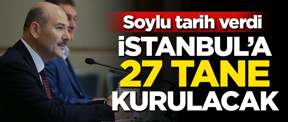 Bakan Soylu tarih verdi! İstanbul’a 27 tane kurulacak