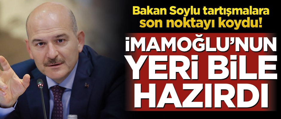 Bakan Soylu tartışmalara son noktayı koydu! İmamoğlu’nun yeri bile hazırdı