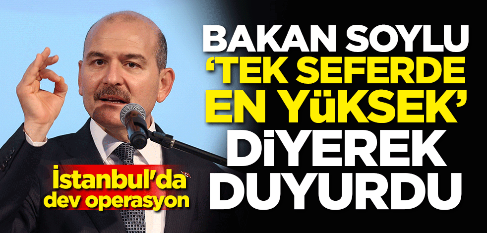 Bakan Soylu 'tek seferde en yüksek' diyerek duyurdu! İstanbul'da dev operasyon