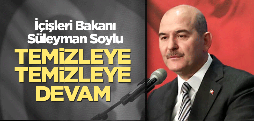 Bakan Soylu: Temizleye temizleye devam