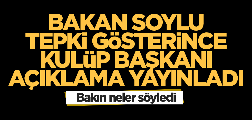 Bakan Soylu tepki gösterince kulüp Başkanı açıklama yayınladı