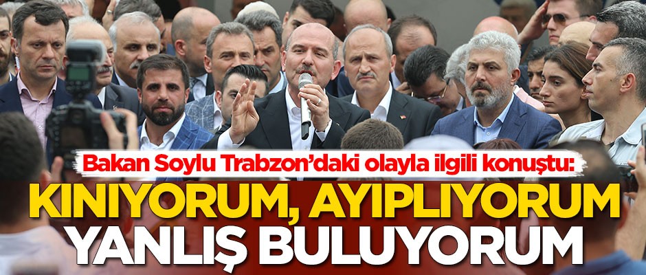 Bakan Soylu Trabzon'daki olayla ilgili konuştu: Bunu kınıyorum, ayıplıyorum, yanlış buluyorum