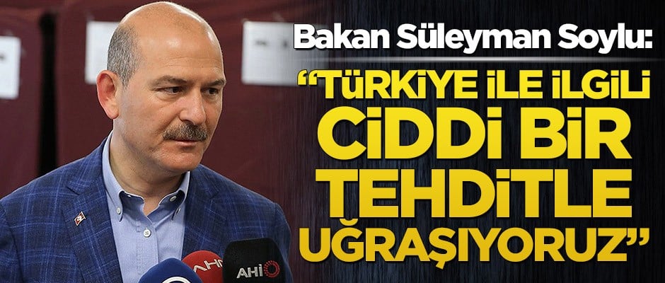 Bakan Soylu: Türkiye ile ilgili ciddi bir tehditle uğraşıyoruz