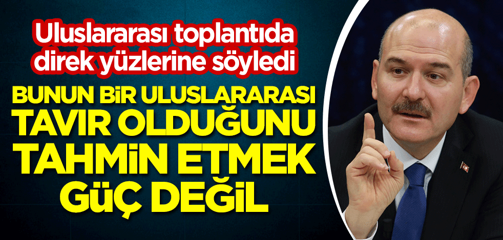 Bakan Soylu, uluslararası toplantıda direk yüzlerine söyledi: Bunun bir uluslararası tavır olduğunu tahmin etmek güç değil
