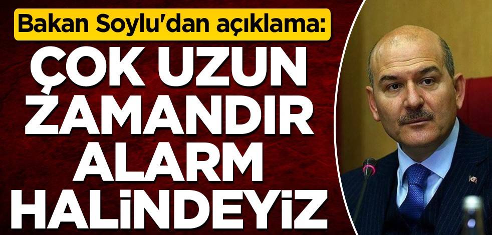 Bakan Soylu'dan açıklama: Çok uzun zamandır alarm halindeyiz