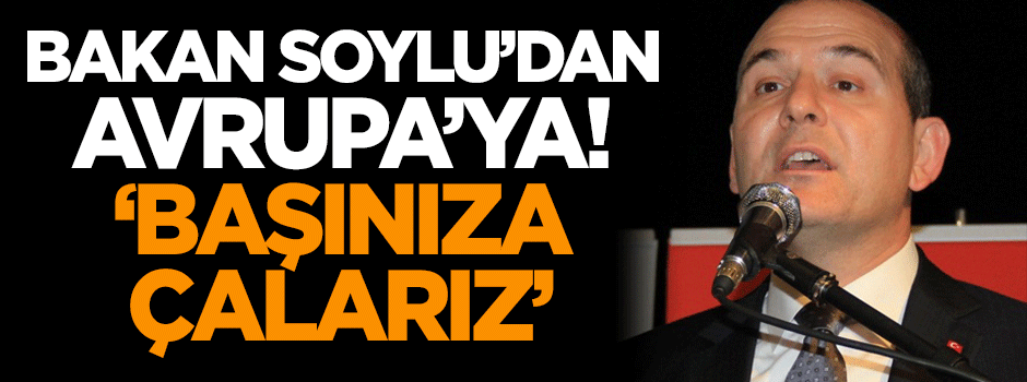 Bakan Soylu'dan Avrupa'ya: Başınıza çalarız!
