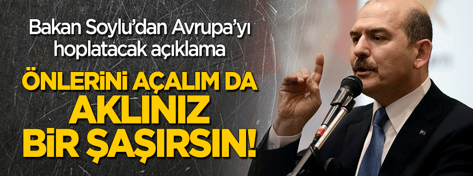 Bakan Soylu'dan Avrupa'ya: Önlerini açalım da aklınız bir şaşırsın!