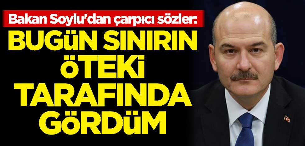 Bakan Soylu'dan çarpıcı sözler: Bugün sınırın öteki tarafında gördüm
