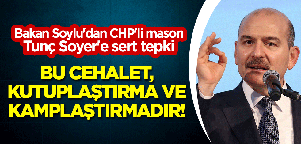 Bakan Soylu'dan CHP'li mason Tunç Soyer'e sert tepki: Bu cehalet, kutuplaştırma ve kamplaştırmadır!